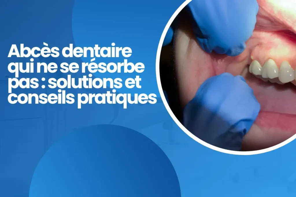 Abcès dentaire qui ne se résorbe pas solutions et conseils pratiques